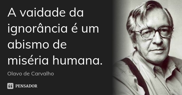 A vaidade da ignorância é um abismo de miséria humana.... Frase de Olavo de Carvalho.