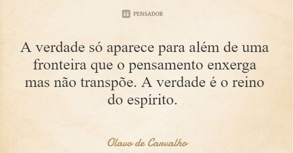 A verdade só aparece para além de uma fronteira que o pensamento enxerga mas não transpõe. A verdade é o reino do espírito.... Frase de Olavo de Carvalho.
