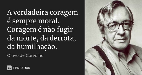 A verdadeira coragem é sempre moral. Coragem é não fugir da morte, da derrota, da humilhação.... Frase de Olavo de Carvalho.