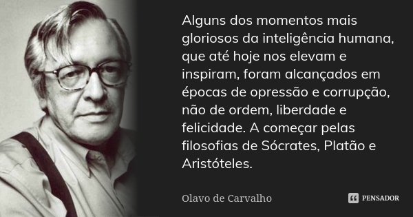 Alguns dos momentos mais gloriosos da inteligência humana, que até hoje nos elevam e inspiram, foram alcançados em épocas de opressão e corrupção, não de ordem,... Frase de Olavo de Carvalho.