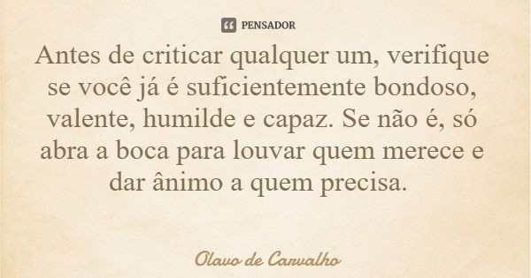 Antes de criticar qualquer um, verifique se você já é suficientemente bondoso, valente, humilde e capaz. Se não é, só abra a boca para louvar quem merece e dar ... Frase de Olavo de Carvalho.