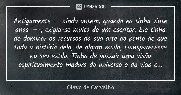 Antigamente — ainda ontem, quando eu tinha vinte anos —-, exigia-se muito de um escritor. Ele tinha de dominar os recursos da sua arte ao ponto de que toda a hi... Frase de Olavo de Carvalho.