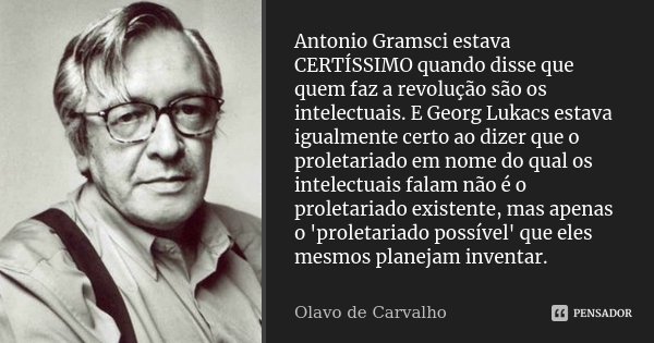 Antonio Gramsci estava CERTÍSSIMO quando disse que quem faz a revolução são os intelectuais. E Georg Lukacs estava igualmente certo ao dizer que o proletariado ... Frase de Olavo de Carvalho.