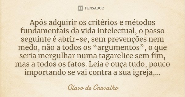 Após adquirir os critérios e métodos fundamentais da vida intelectual, o passo seguinte é abrir-se, sem prevenções nem medo, não a todos os “argumentos”, o que ... Frase de Olavo de Carvalho.