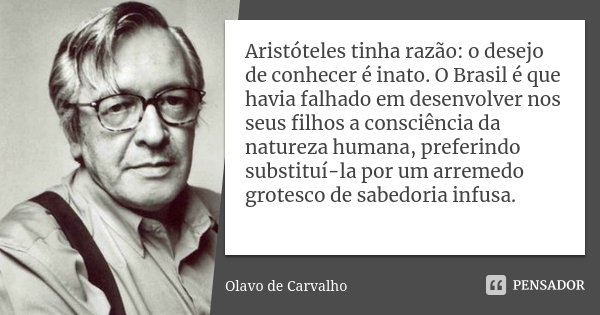 Aristóteles tinha razão: o desejo de conhecer é inato. O Brasil é que havia falhado em desenvolver nos seus filhos a consciência da natureza humana, preferindo ... Frase de Olavo de Carvalho.