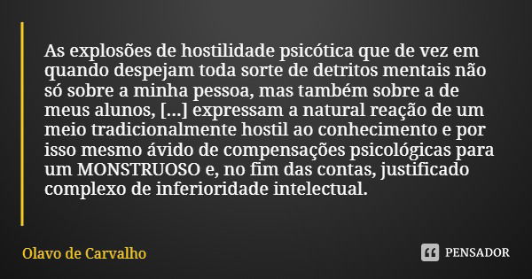 As explosões de hostilidade psicótica que de vez em quando despejam toda sorte de detritos mentais não só sobre a minha pessoa, mas também sobre a de meus aluno... Frase de Olavo de Carvalho.