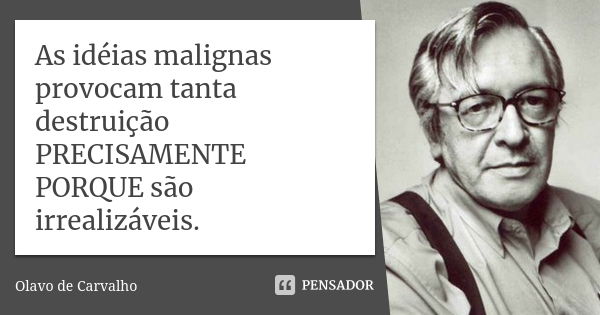 As idéias malignas provocam tanta destruição PRECISAMENTE PORQUE são irrealizáveis.... Frase de Olavo de Carvalho.