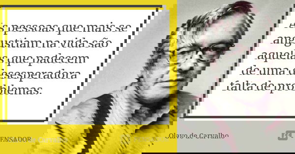 As pessoas que mais se angustiam na vida são aquelas que padecem de uma desesperadora falta de problemas.... Frase de Olavo de Carvalho.
