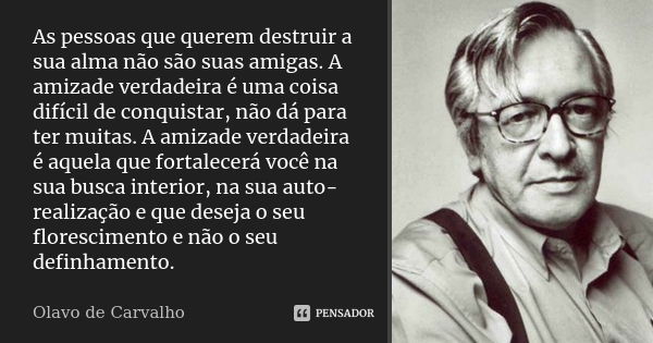 As pessoas que querem destruir a sua alma não são suas amigas. A amizade verdadeira é uma coisa difícil de conquistar, não dá para ter muitas. A amizade verdade... Frase de Olavo de Carvalho.