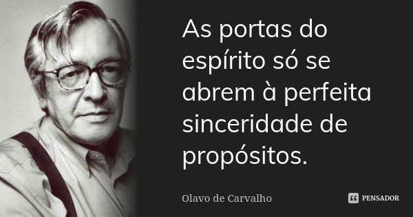 As portas do espírito só se abrem à perfeita sinceridade de propósitos.... Frase de Olavo de Carvalho.