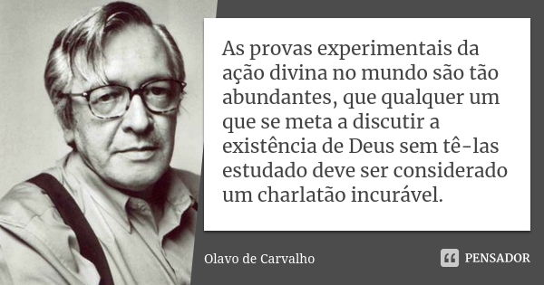 As provas experimentais da ação divina no mundo são tão abundantes, que qualquer um que se meta a discutir a existência de Deus sem tê-las estudado deve ser con... Frase de Olavo de Carvalho.