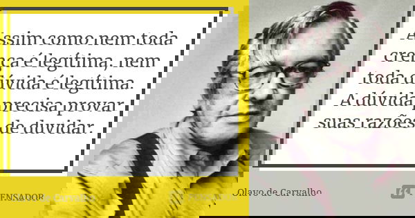 Assim como nem toda crença é legítima, nem toda dúvida é legítima. A dúvida precisa provar suas razões de duvidar.... Frase de Olavo de Carvalho.