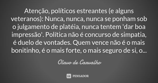 Atenção, políticos estreantes (e alguns veteranos): Nunca, nunca, nunca se ponham sob o julgamento de platéia, nunca tentem 'dar boa impressão'. Política não é ... Frase de Olavo de Carvalho.