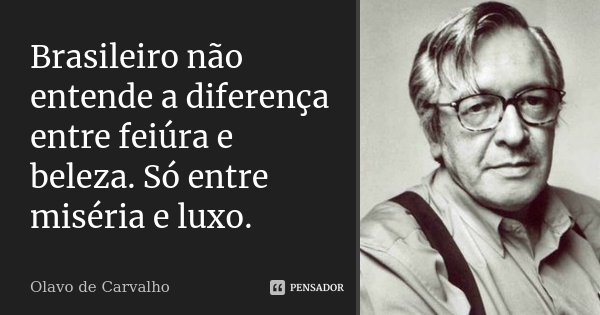 Brasileiro não entende a diferença entre feiúra e beleza. Só entre miséria e luxo.... Frase de Olavo de Carvalho.