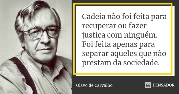 Cadeia não foi feita para recuperar ou fazer justiça com ninguém. Foi feita apenas para separar aqueles que não prestam da sociedade.... Frase de Olavo de Carvalho.