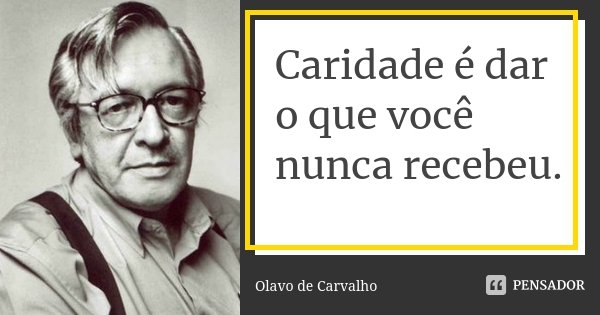 Caridade é dar o que você nunca recebeu.... Frase de Olavo de Carvalho.