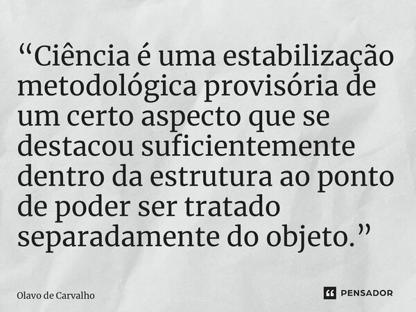 “Ciência é uma estabilização metodológica provisória de um certo aspecto que se destacou suficientemente dentro da estrutura ao ponto de poder ser tratado separ... Frase de Olavo de Carvalho.