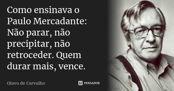 Como ensinava o Paulo Mercadante: Não parar, não precipitar, não retroceder. Quem durar mais, vence.... Frase de Olavo de Carvalho.