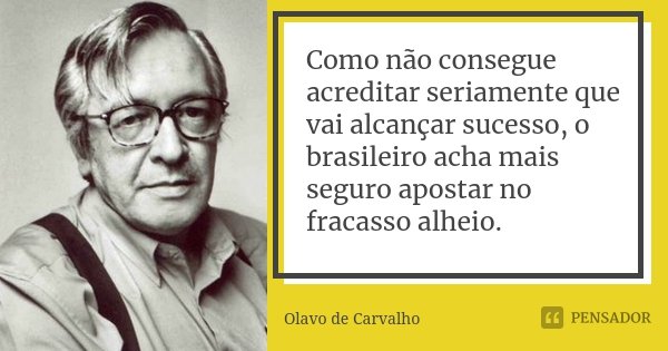 Como não consegue acreditar seriamente que vai alcançar sucesso, o brasileiro acha mais seguro apostar no fracasso alheio.... Frase de Olavo de Carvalho.