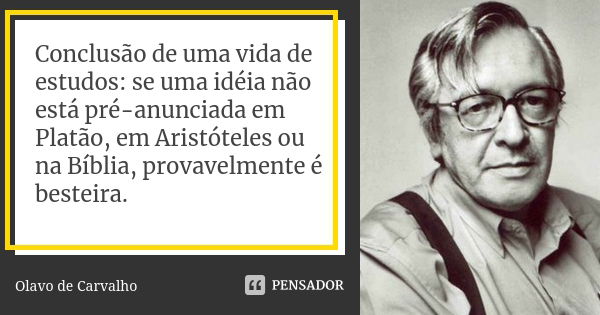 Conclusão de uma vida de estudos: se uma idéia não está pré-anunciada em Platão, em Aristóteles ou na Bíblia, provavelmente é besteira.... Frase de Olavo de Carvalho.