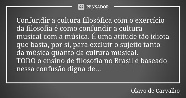 Confundir a cultura filosófica com o exercício da filosofia é como confundir a cultura musical com a música. É uma atitude tão idiota que basta, por si, para ex... Frase de Olavo de Carvalho.