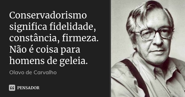 Conservadorismo significa fidelidade, constância, firmeza. Não é coisa para homens de geleia.... Frase de Olavo de Carvalho.
