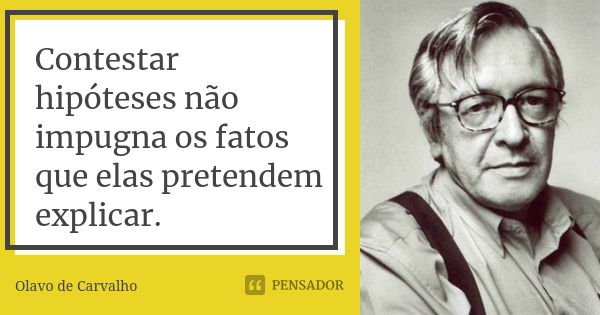 Contestar hipóteses não impugna os fatos que elas pretendem explicar.... Frase de Olavo de Carvalho.