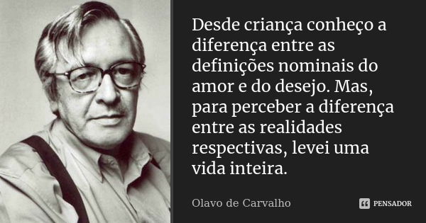 Desde criança conheço a diferença entre as definições nominais do amor e do desejo. Mas, para perceber a diferença entre as realidades respectivas, levei uma vi... Frase de Olavo de Carvalho.