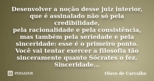 Desenvolver a noção desse juiz interior, que é assinalado não só pela credibilidade, pela racionalidade e pela consistência, mas também pela seriedade e pela si... Frase de Olavo de Carvalho.