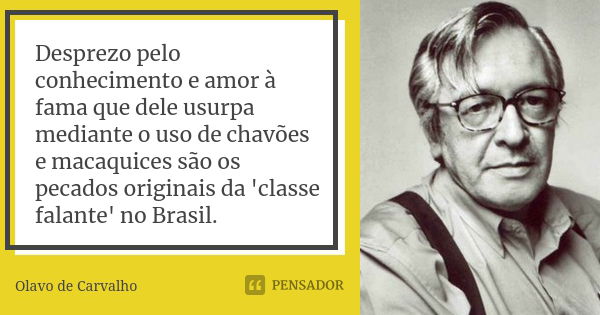 Desprezo pelo conhecimento e amor à fama que dele usurpa mediante o uso de chavões e macaquices são os pecados originais da 'classe falante' no Brasil.... Frase de Olavo de Carvalho.