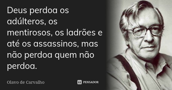 Deus perdoa os adúlteros, os mentirosos, os ladrões e até os assassinos, mas não perdoa quem não perdoa.... Frase de Olavo de Carvalho.