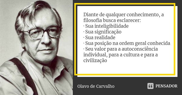 Diante de qualquer conhecimento, a filosofia busca esclarecer: · Sua inteligibilidade · Sua significação · Sua realidade · Sua posição na ordem geral conhecida ... Frase de Olavo de Carvalho.