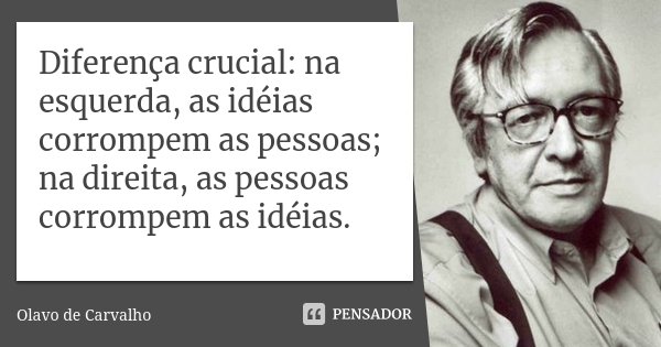 Diferença crucial: na esquerda, as idéias corrompem as pessoas; na direita, as pessoas corrompem as idéias.... Frase de Olavo de Carvalho.