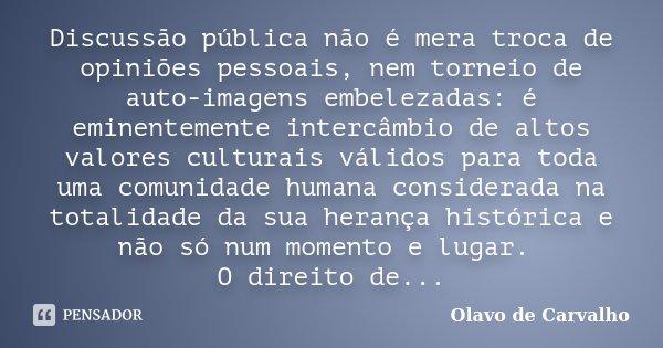Discussão pública não é mera troca de opiniões pessoais, nem torneio de auto-imagens embelezadas: é eminentemente intercâmbio de altos valores culturais válidos... Frase de Olavo de Carvalho.