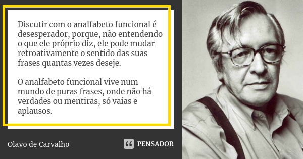 Discutir com o analfabeto funcional é desesperador, porque, não entendendo o que ele próprio diz, ele pode mudar retroativamente o sentido das suas frases quant... Frase de Olavo de Carvalho.