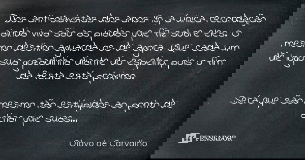 Dos anti-olavistas dos anos 90, a única recordação ainda viva são as piadas que fiz sobre eles. O mesmo destino aguarda os de agora. Que cada um dê logo sua goz... Frase de Olavo de Carvalho.
