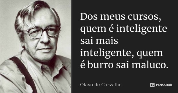 Dos meus cursos, quem é inteligente sai mais inteligente, quem é burro sai maluco.... Frase de Olavo de Carvalho.