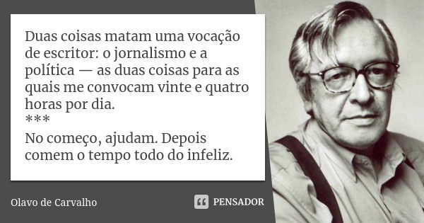 Duas coisas matam uma vocação de escritor: o jornalismo e a política — as duas coisas para as quais me convocam vinte e quatro horas por dia. *** No começo, aju... Frase de Olavo de Carvalho.