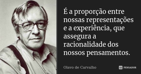 É a proporção entre nossas representações e a experiência, que assegura a racionalidade dos nossos pensamentos.... Frase de Olavo de Carvalho.