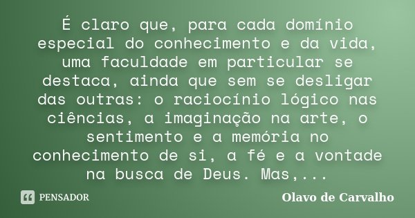 É claro que, para cada domínio especial do conhecimento e da vida, uma faculdade em particular se destaca, ainda que sem se desligar das outras: o raciocínio ló... Frase de Olavo de Carvalho.