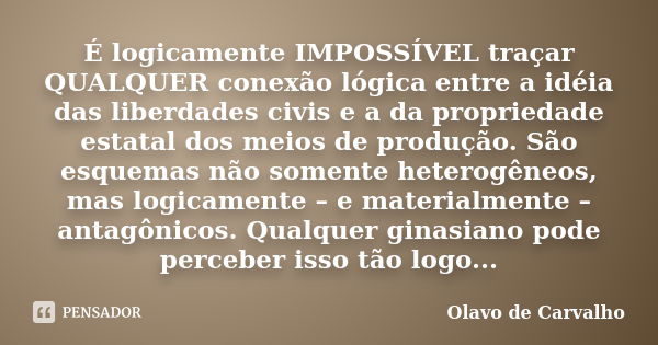 É logicamente IMPOSSÍVEL traçar QUALQUER conexão lógica entre a idéia das liberdades civis e a da propriedade estatal dos meios de produção. São esquemas não so... Frase de Olavo de Carvalho.