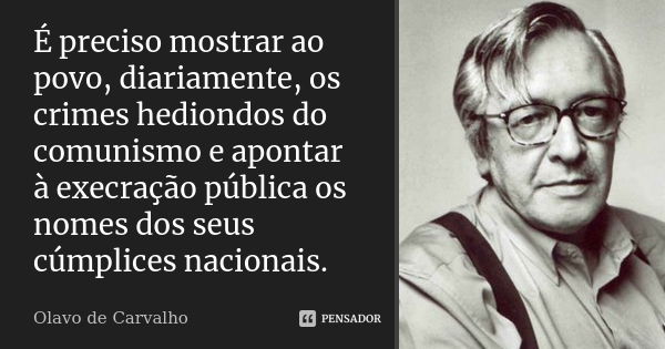 É preciso mostrar ao povo, diariamente, os crimes hediondos do comunismo e apontar à execração pública os nomes dos seus cúmplices nacionais.... Frase de Olavo de Carvalho.