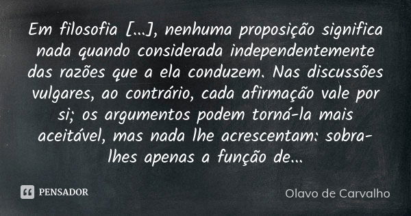 Em filosofia [...], nenhuma proposição significa nada quando considerada independentemente das razões que a ela conduzem. Nas discussões vulgares, ao contrário,... Frase de Olavo de Carvalho.