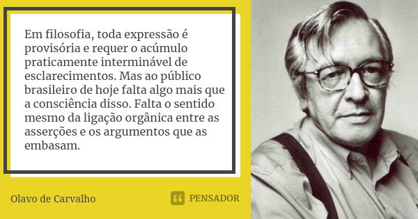 Em filosofia, toda expressão é provisória e requer o acúmulo praticamente interminável de esclarecimentos. Mas ao público brasileiro de hoje falta algo mais que... Frase de Olavo de Carvalho.