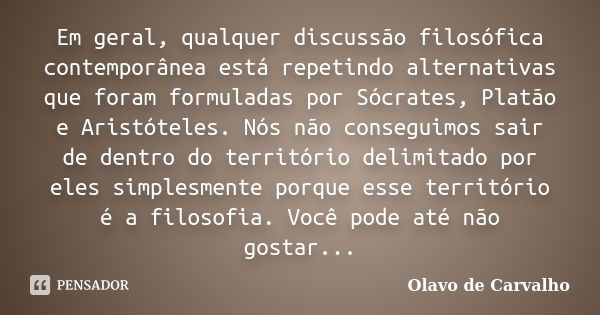 Em geral, qualquer discussão filosófica contemporânea está repetindo alternativas que foram formuladas por Sócrates, Platão e Aristóteles. Nós não conseguimos s... Frase de Olavo de Carvalho.