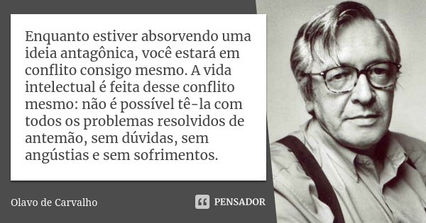 Enquanto estiver absorvendo uma ideia antagônica, você estará em conflito consigo mesmo. A vida intelectual é feita desse conflito mesmo: não é possível tê-la c... Frase de Olavo de Carvalho.