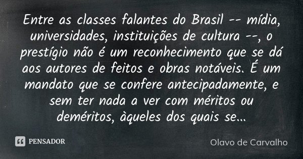 Entre as classes falantes do Brasil -- mídia, universidades, instituições de cultura --, o prestígio não é um reconhecimento que se dá aos autores de feitos e o... Frase de Olavo de Carvalho.