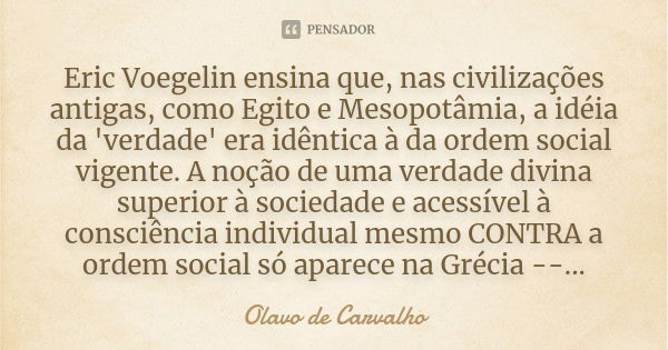 Eric Voegelin ensina que, nas civilizações antigas, como Egito e Mesopotâmia, a idéia da 'verdade' era idêntica à da ordem social vigente. A noção de uma verdad... Frase de Olavo de Carvalho.