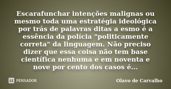 Escarafunchar intenções malignas ou mesmo toda uma estratégia ideológica por trás de palavras ditas a esmo é a essência da polícia "politicamente correta&q... Frase de Olavo de Carvalho.