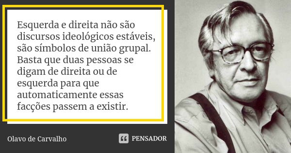 Esquerda e direita não são discursos ideológicos estáveis, são símbolos de união grupal. Basta que duas pessoas se digam de direita ou de esquerda para que auto... Frase de Olavo de Carvalho.